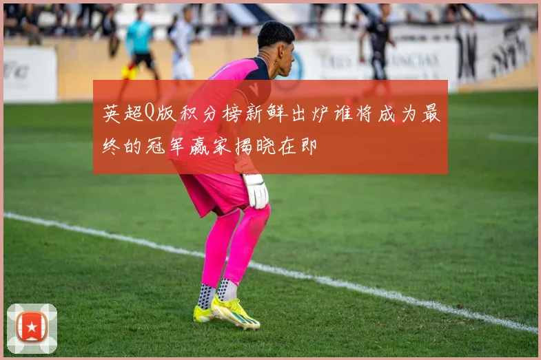 英超Q版积分榜新鲜出炉谁将成为最终的冠军赢家揭晓在即