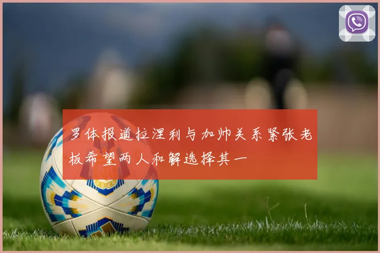 罗体报道拉涅利与加帅关系紧张老板希望两人和解选择其一