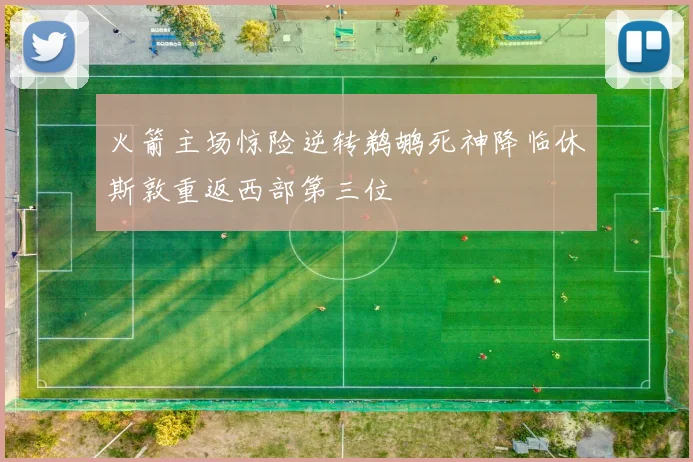 火箭主场惊险逆转鹈鹕死神降临休斯敦重返西部第三位